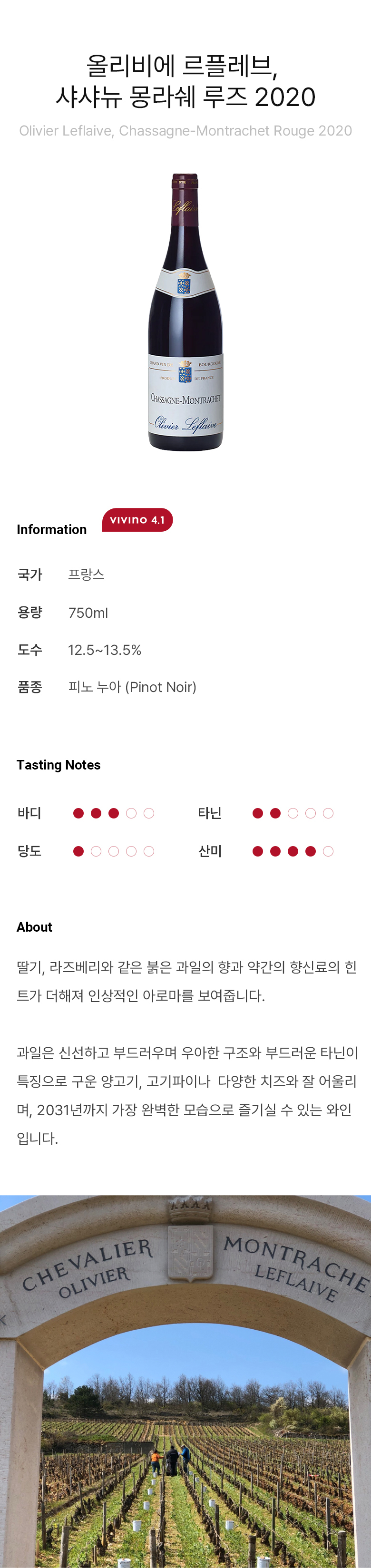  올리비에 르플레브, 샤샤뉴 몽라쉐 루즈 2020 Olivier Leflaive, Chassagne-Montrachet Rouge 2020 딸기, 라즈베리와 같은 붉은 과일의 향과 약간의 향신료의 힌트가 더해져 인상적인 아로마를 보여줍니다. 과일은 신선하고 부드러우며 우아한 구조와 부드러운 타닌이 특징으로 구운 양고기, 고기파이나  다양한 치즈와 잘 어울리며, 2031년까지 가장 완벽한 모습으로 즐기실 수 있는 와인입니다.  